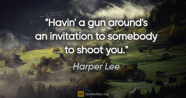 Harper Lee quote: "Havin' a gun around's an invitation to somebody to shoot you."