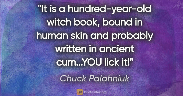 Chuck Palahniuk quote: "It is a hundred-year-old witch book, bound in human skin and..."