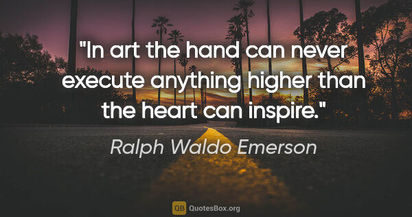 Ralph Waldo Emerson quote: "In art the hand can never execute anything higher than the..."