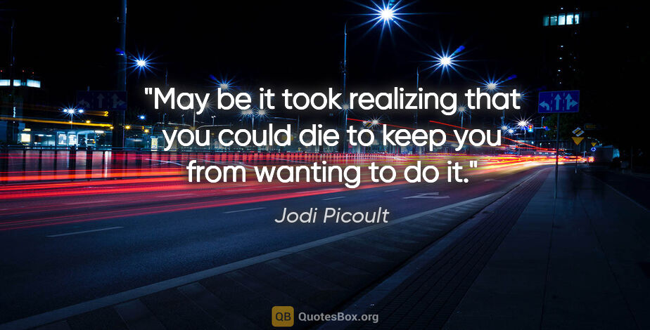 Jodi Picoult quote: "May be it took realizing that you could die to keep you from..."