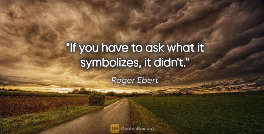 Roger Ebert quote: "If you have to ask what it symbolizes, it didn't."