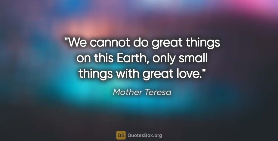 Mother Teresa quote: "We cannot do great things on this Earth, only small things..."