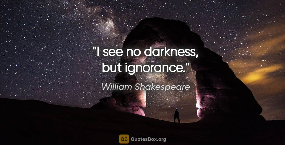 William Shakespeare quote: "I see no darkness, but ignorance."