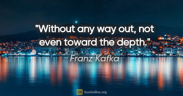 Franz Kafka quote: "Without any way out, not even toward the depth."