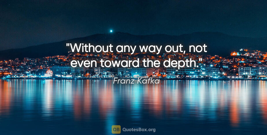 Franz Kafka quote: "Without any way out, not even toward the depth."