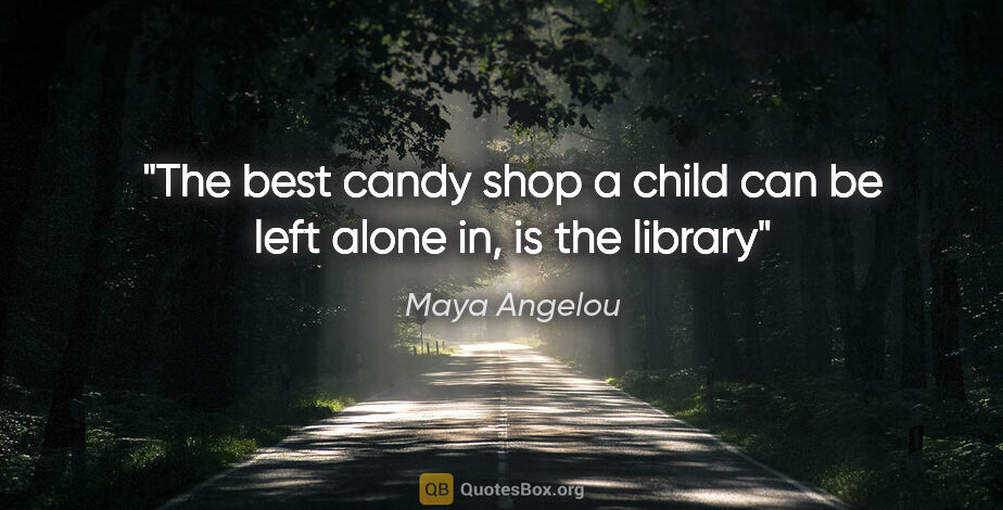 Maya Angelou quote: "The best candy shop a child can be left alone in, is the library"