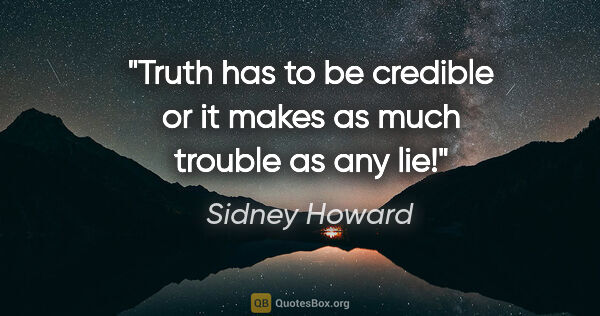 Sidney Howard quote: "Truth has to be credible or it makes as much trouble as any lie!"