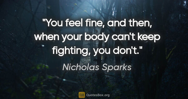 Nicholas Sparks quote: "You feel fine, and then, when your body can't keep fighting,..."
