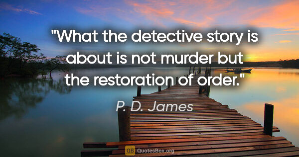 P. D. James quote: "What the detective story is about is not murder but the..."