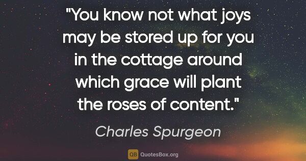 Charles Spurgeon quote: "You know not what joys may be stored up for you in the cottage..."