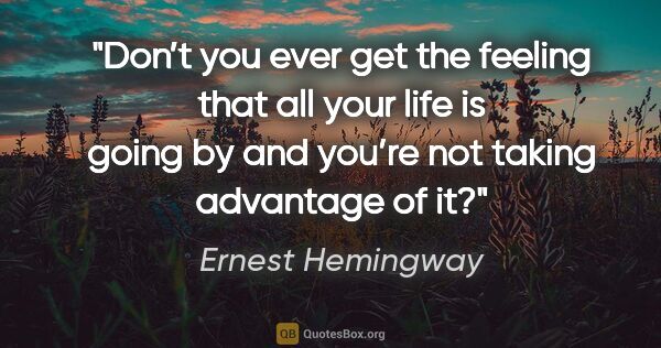 Ernest Hemingway quote: "Don’t you ever get the feeling that all your life is going by..."
