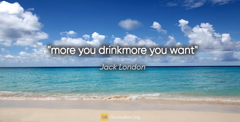 Jack London quote: "more you drinkmore you want"