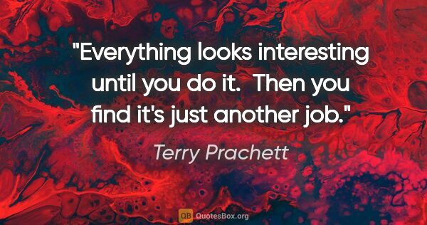 Terry Prachett quote: "Everything looks interesting until you do it.  Then you find..."