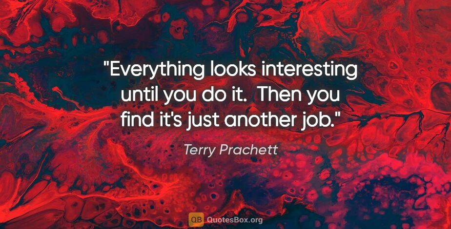 Terry Prachett quote: "Everything looks interesting until you do it.  Then you find..."