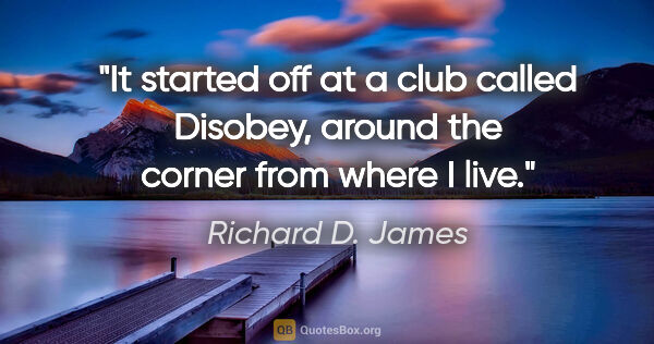Richard D. James quote: "It started off at a club called Disobey, around the corner..."