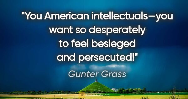 Gunter Grass quote: "You American intellectuals—you want so desperately to feel..."