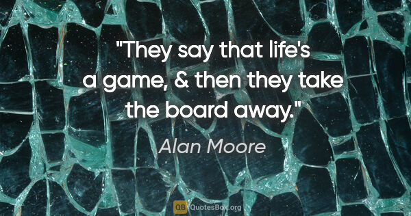 Alan Moore quote: "They say that life's a game, & then they take the board away."