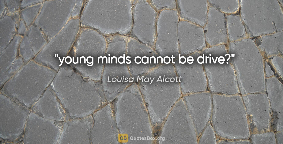 Louisa May Alcott quote: "young minds cannot be drive?"