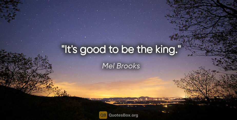 Mel Brooks quote: "It's good to be the king."