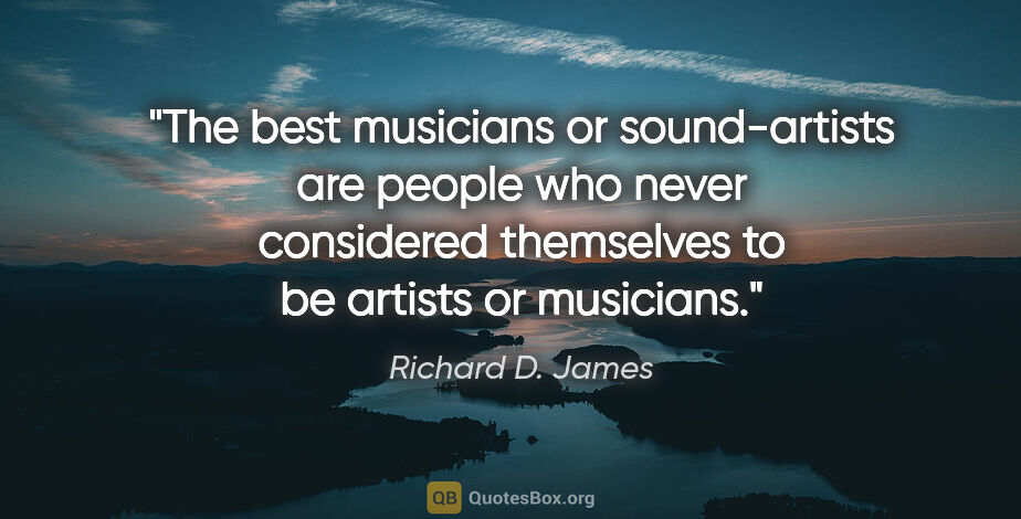 Richard D. James quote: "The best musicians or sound-artists are people who never..."