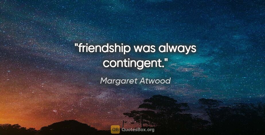 Margaret Atwood quote: "friendship was always contingent."