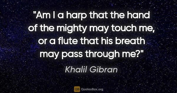 Khalil Gibran quote: "Am I a harp that the hand of the mighty may touch me, or a..."