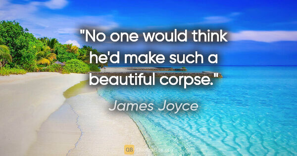 James Joyce quote: "No one would think he'd make such a beautiful corpse."