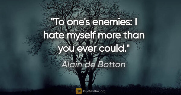 Alain de Botton quote: "To one's enemies: "I hate myself more than you ever could."