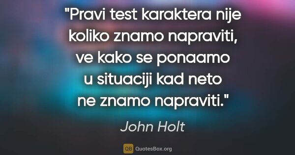 John Holt quote: "Pravi test karaktera nije koliko znamo napraviti, ve kako se..."