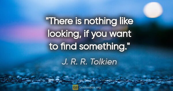 J. R. R. Tolkien quote: "There is nothing like looking, if you want to find something."