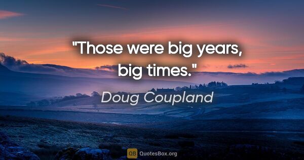 Doug Coupland quote: "Those were big years, big times."