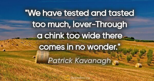 Patrick Kavanagh quote: "We have tested and tasted too much, lover-Through a chink too..."