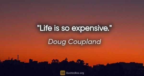 Doug Coupland quote: "Life is so expensive."