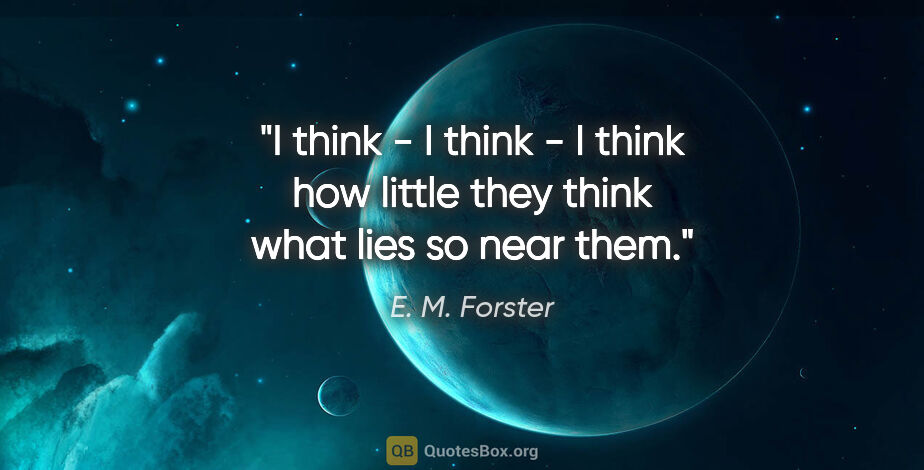 E. M. Forster quote: "I think - I think - I think how little they think what lies so..."