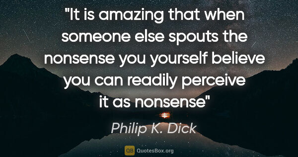 Philip K. Dick quote: "It is amazing that when someone else spouts the nonsense you..."