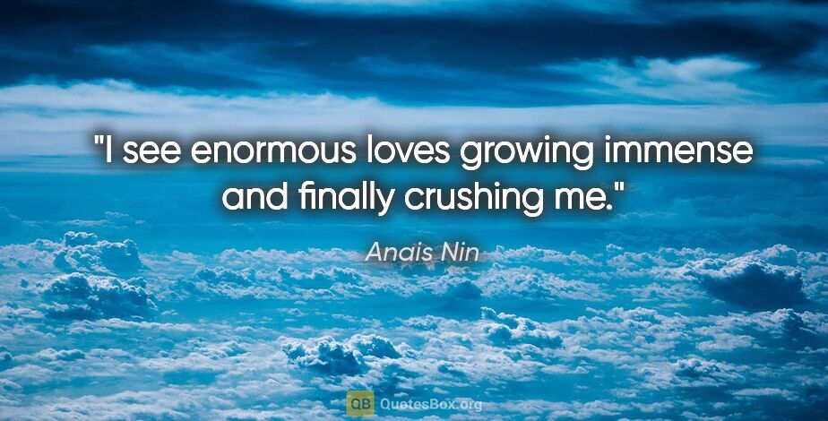 Anais Nin quote: "I see enormous loves growing immense and finally crushing me."