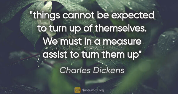 Charles Dickens quote: "things cannot be expected to turn up of themselves. We must in..."