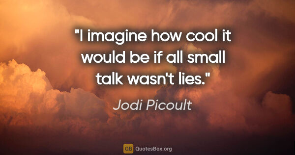 Jodi Picoult quote: "I imagine how cool it would be if all small talk wasn't lies."