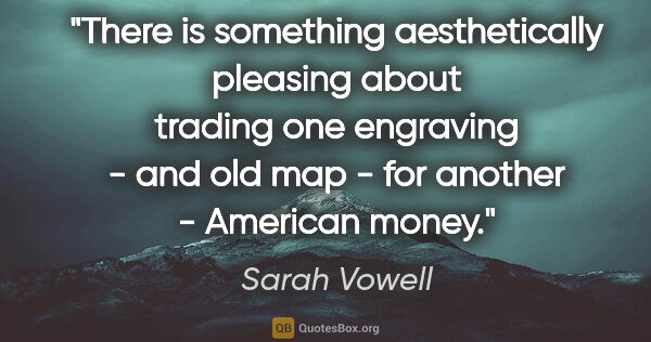 Sarah Vowell quote: "There is something aesthetically pleasing about trading one..."