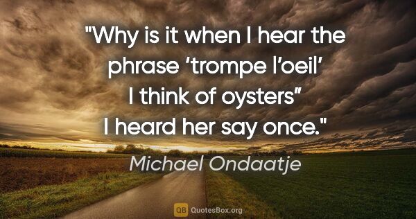 Michael Ondaatje quote: "Why is it when I hear the phrase ‘trompe l’oeil’ I think of..."