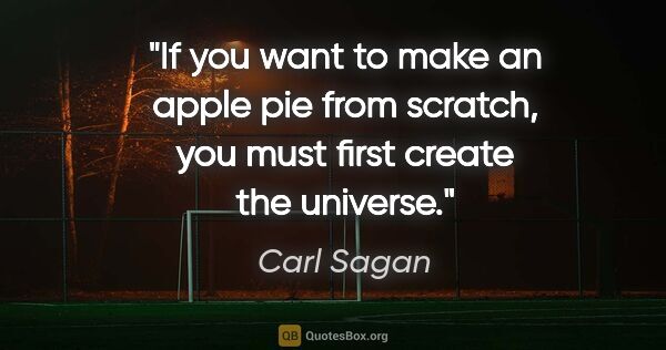 Carl Sagan quote: "If you want to make an apple pie from scratch, you must first..."