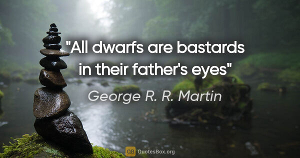 George R. R. Martin quote: "All dwarfs are bastards in their father's eyes"