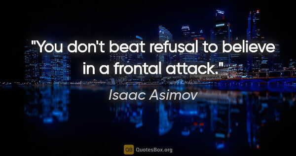 Isaac Asimov quote: "You don't beat refusal to believe in a frontal attack."