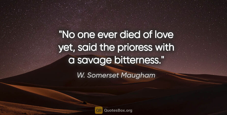 W. Somerset Maugham quote: "No one ever died of love yet," said the prioress with a savage..."