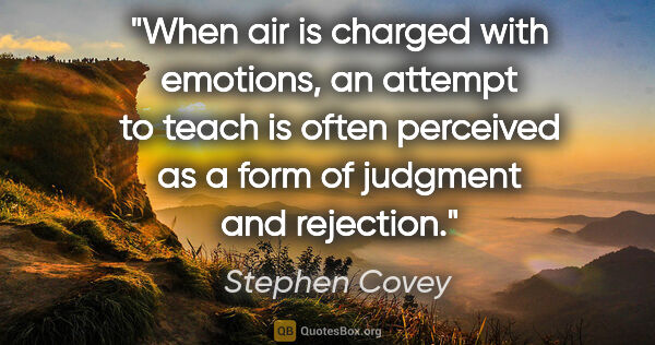 Stephen Covey quote: "When air is charged with emotions, an attempt to teach is..."