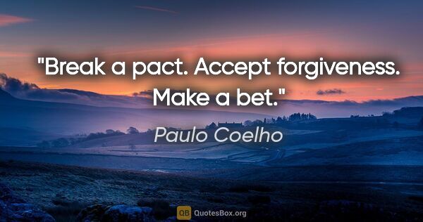 Paulo Coelho quote: "Break a pact. Accept forgiveness. Make a bet."