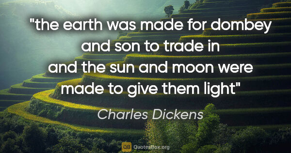 Charles Dickens quote: "the earth was made for dombey and son to trade in and the sun..."