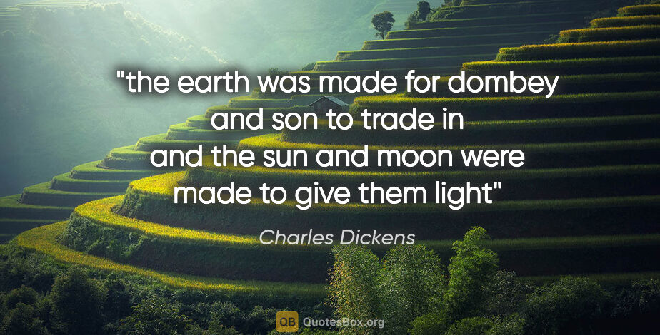 Charles Dickens quote: "the earth was made for dombey and son to trade in and the sun..."