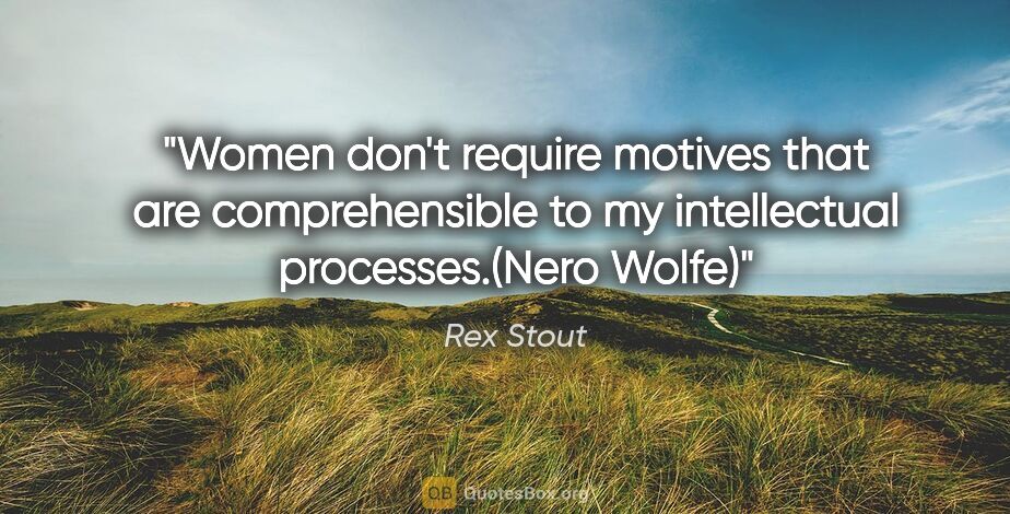 Rex Stout quote: "Women don't require motives that are comprehensible to my..."