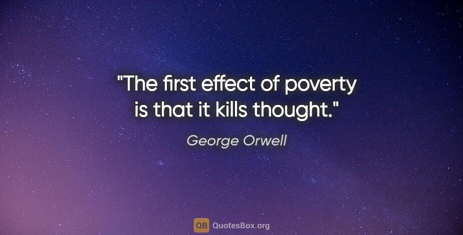 George Orwell quote: "The first effect of poverty is that it kills thought."